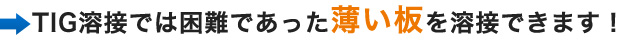 TIG溶接では困難であった薄い板を溶接できます！