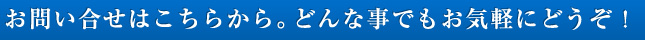 お問い合わせはこちらから。どんな事でもお気軽にどうぞ！